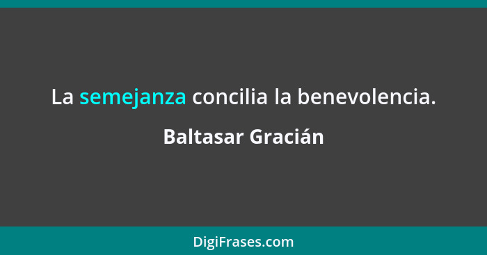 La semejanza concilia la benevolencia.... - Baltasar Gracián