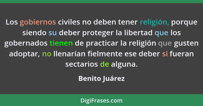 Los gobiernos civiles no deben tener religión, porque siendo su deber proteger la libertad que los gobernados tienen de practicar la r... - Benito Juárez