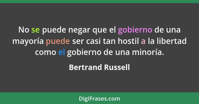 No se puede negar que el gobierno de una mayoría puede ser casi tan hostil a la libertad como el gobierno de una minoría.... - Bertrand Russell