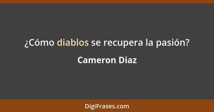 ¿Cómo diablos se recupera la pasión?... - Cameron Diaz