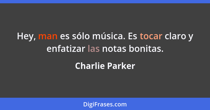 Hey, man es sólo música. Es tocar claro y enfatizar las notas bonitas.... - Charlie Parker