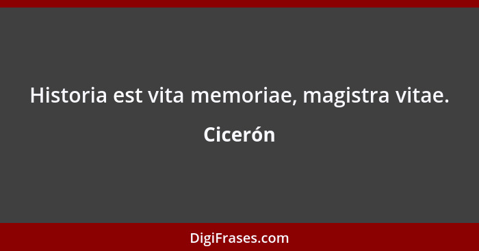 Historia est vita memoriae, magistra vitae.... - Cicerón