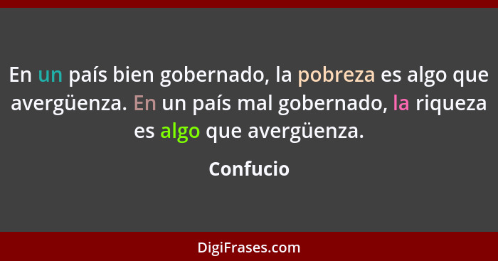 En un país bien gobernado, la pobreza es algo que avergüenza. En un país mal gobernado, la riqueza es algo que avergüenza.... - Confucio