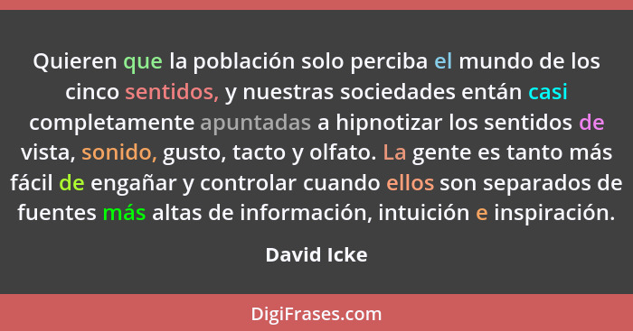 Quieren que la población solo perciba el mundo de los cinco sentidos, y nuestras sociedades entán casi completamente apuntadas a hipnotiz... - David Icke