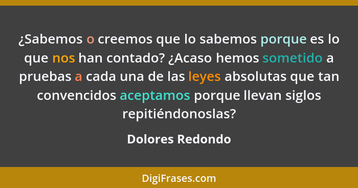 ¿Sabemos o creemos que lo sabemos porque es lo que nos han contado? ¿Acaso hemos sometido a pruebas a cada una de las leyes absoluta... - Dolores Redondo