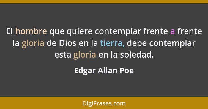 El hombre que quiere contemplar frente a frente la gloria de Dios en la tierra, debe contemplar esta gloria en la soledad.... - Edgar Allan Poe