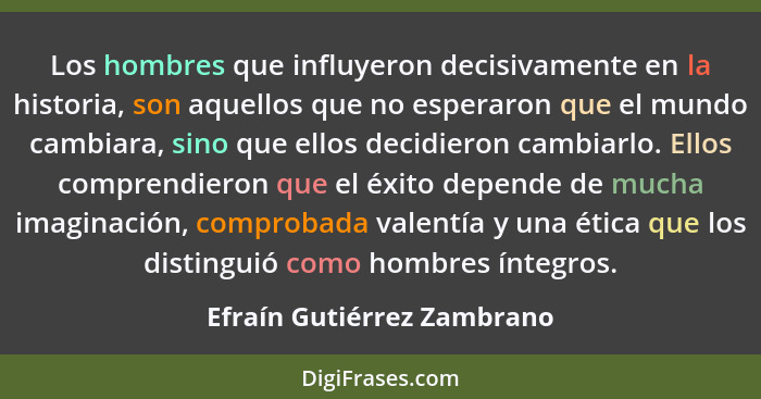 Los hombres que influyeron decisivamente en la historia, son aquellos que no esperaron que el mundo cambiara, sino que ell... - Efraín Gutiérrez Zambrano