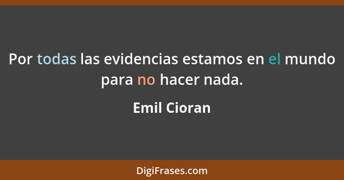 Por todas las evidencias estamos en el mundo para no hacer nada.... - Emil Cioran