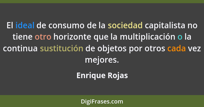 El ideal de consumo de la sociedad capitalista no tiene otro horizonte que la multiplicación o la continua sustitución de objetos por... - Enrique Rojas