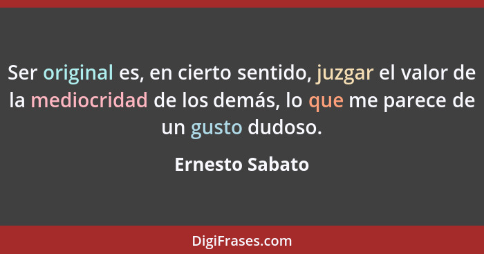 Ser original es, en cierto sentido, juzgar el valor de la mediocridad de los demás, lo que me parece de un gusto dudoso.... - Ernesto Sabato