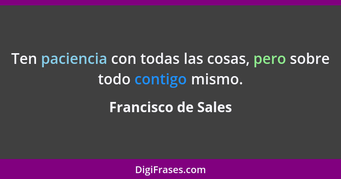 Ten paciencia con todas las cosas, pero sobre todo contigo mismo.... - Francisco de Sales