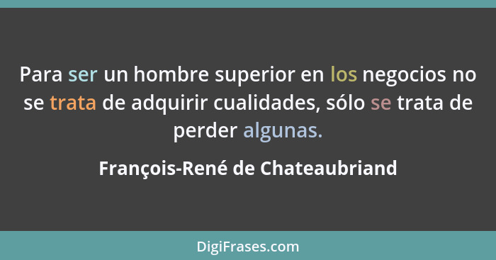 Para ser un hombre superior en los negocios no se trata de adquirir cualidades, sólo se trata de perder algunas.... - François-René de Chateaubriand