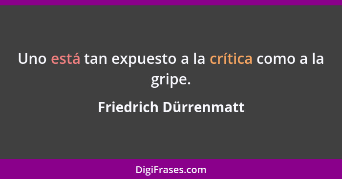 Uno está tan expuesto a la crítica como a la gripe.... - Friedrich Dürrenmatt