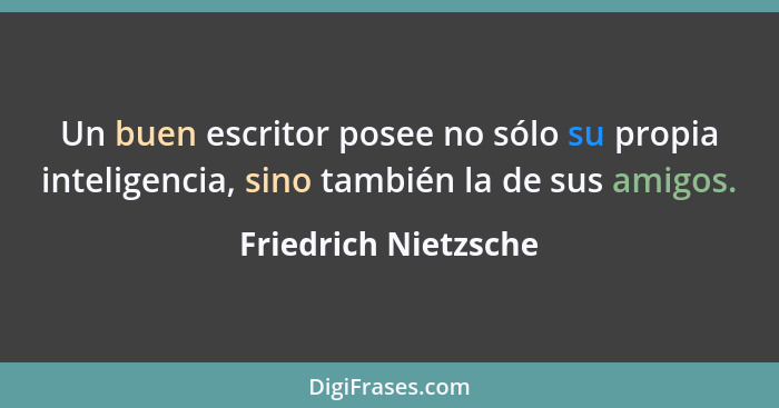 Un buen escritor posee no sólo su propia inteligencia, sino también la de sus amigos.... - Friedrich Nietzsche