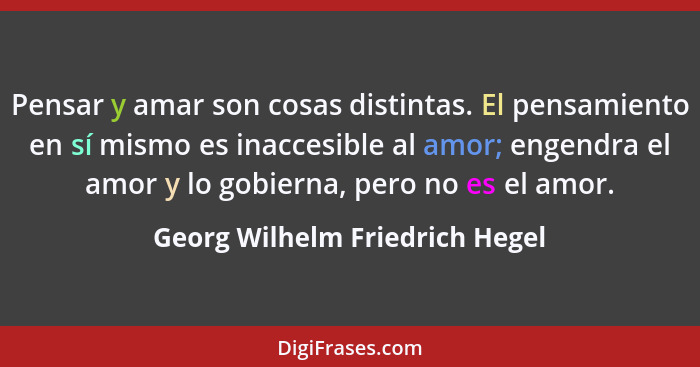 Pensar y amar son cosas distintas. El pensamiento en sí mismo es inaccesible al amor; engendra el amor y lo gobierna,... - Georg Wilhelm Friedrich Hegel