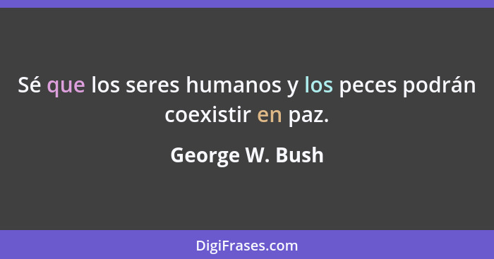 Sé que los seres humanos y los peces podrán coexistir en paz.... - George W. Bush