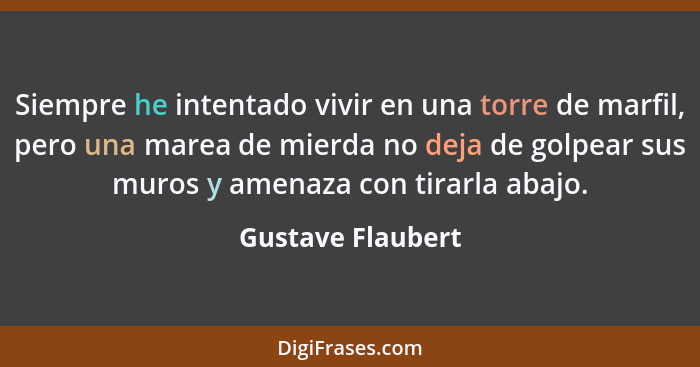 Siempre he intentado vivir en una torre de marfil, pero una marea de mierda no deja de golpear sus muros y amenaza con tirarla abaj... - Gustave Flaubert