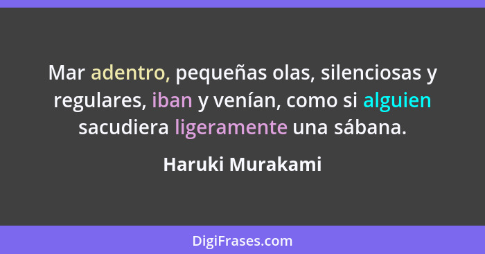 Mar adentro, pequeñas olas, silenciosas y regulares, iban y venían, como si alguien sacudiera ligeramente una sábana.... - Haruki Murakami