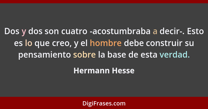 Dos y dos son cuatro -acostumbraba a decir-. Esto es lo que creo, y el hombre debe construir su pensamiento sobre la base de esta verd... - Hermann Hesse