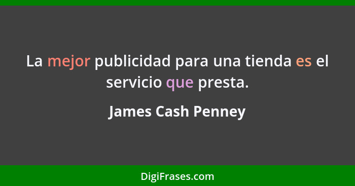 La mejor publicidad para una tienda es el servicio que presta.... - James Cash Penney