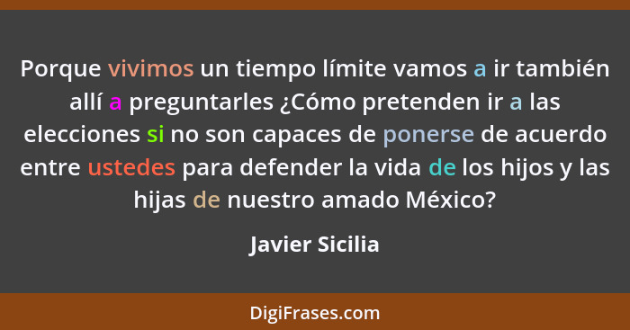 Porque vivimos un tiempo límite vamos a ir también allí a preguntarles ¿Cómo pretenden ir a las elecciones si no son capaces de poner... - Javier Sicilia