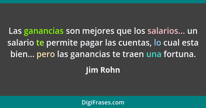 Las ganancias son mejores que los salarios... un salario te permite pagar las cuentas, lo cual esta bien... pero las ganancias te traen una... - Jim Rohn