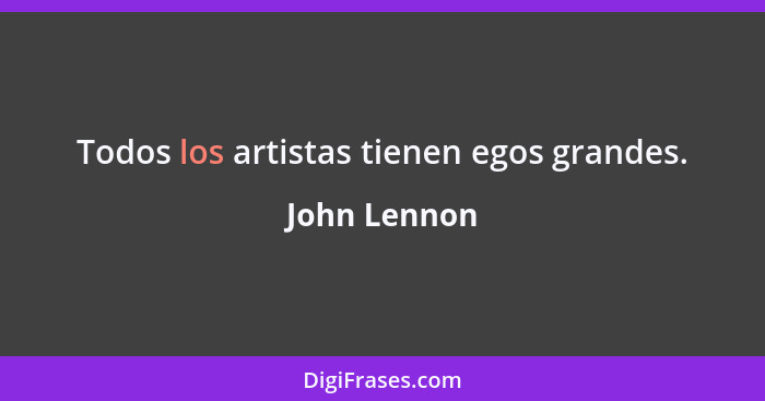Todos los artistas tienen egos grandes.... - John Lennon