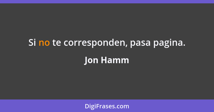 Si no te corresponden, pasa pagina.... - Jon Hamm