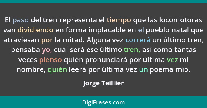 El paso del tren representa el tiempo que las locomotoras van dividiendo en forma implacable en el pueblo natal que atraviesan por la... - Jorge Teillier