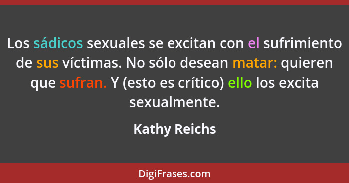 Los sádicos sexuales se excitan con el sufrimiento de sus víctimas. No sólo desean matar: quieren que sufran. Y (esto es crítico) ello... - Kathy Reichs