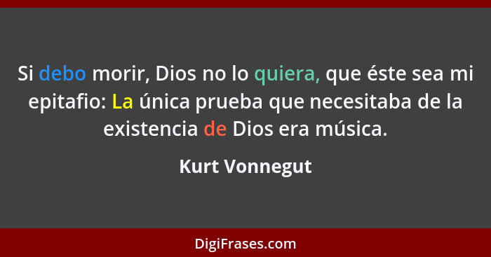 Si debo morir, Dios no lo quiera, que éste sea mi epitafio: La única prueba que necesitaba de la existencia de Dios era música.... - Kurt Vonnegut