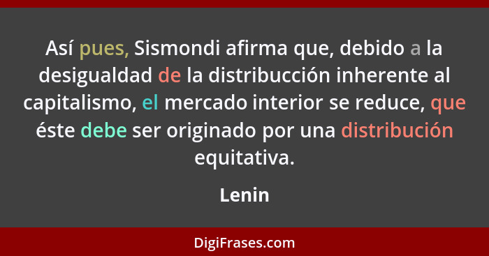 Así pues, Sismondi afirma que, debido a la desigualdad de la distribucción inherente al capitalismo, el mercado interior se reduce, que éste d... - Lenin