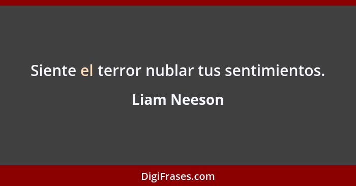 Siente el terror nublar tus sentimientos.... - Liam Neeson