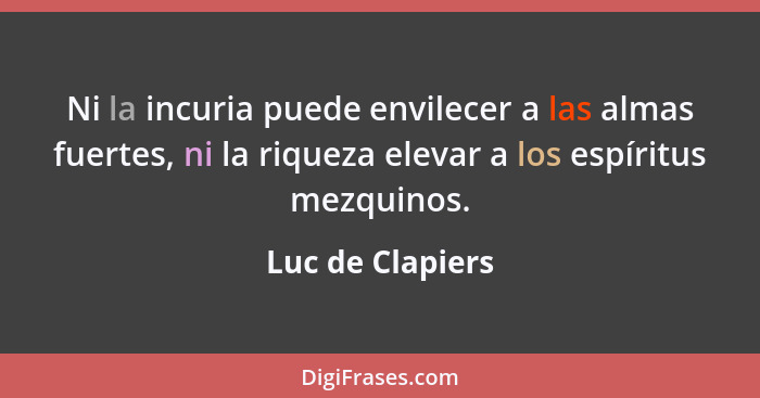 Ni la incuria puede envilecer a las almas fuertes, ni la riqueza elevar a los espíritus mezquinos.... - Luc de Clapiers