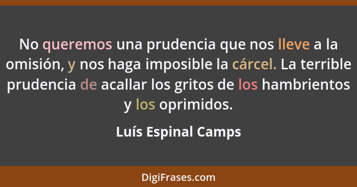 No queremos una prudencia que nos lleve a la omisión, y nos haga imposible la cárcel. La terrible prudencia de acallar los gritos... - Luís Espinal Camps