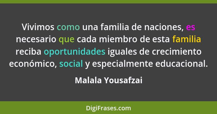 Vivimos como una familia de naciones, es necesario que cada miembro de esta familia reciba oportunidades iguales de crecimiento eco... - Malala Yousafzai