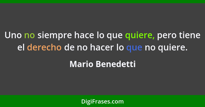 Uno no siempre hace lo que quiere, pero tiene el derecho de no hacer lo que no quiere.... - Mario Benedetti