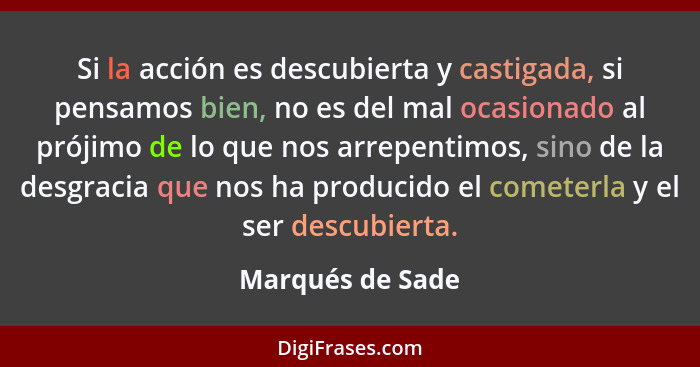 Si la acción es descubierta y castigada, si pensamos bien, no es del mal ocasionado al prójimo de lo que nos arrepentimos, sino de l... - Marqués de Sade