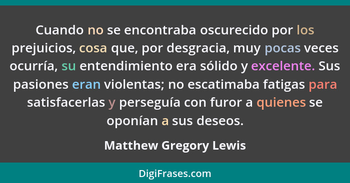 Cuando no se encontraba oscurecido por los prejuicios, cosa que, por desgracia, muy pocas veces ocurría, su entendimiento era... - Matthew Gregory Lewis