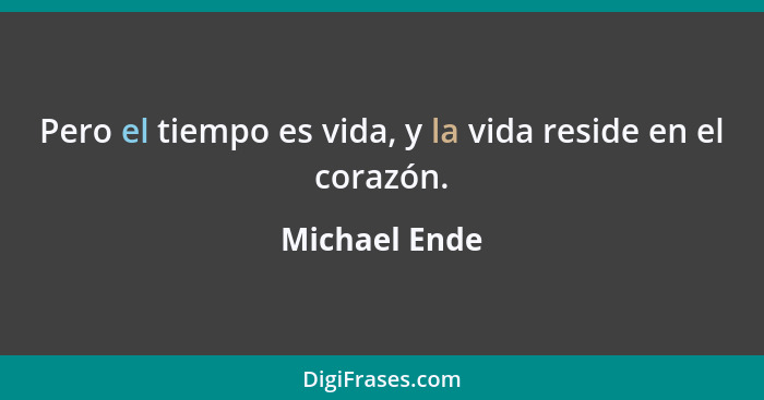 Pero el tiempo es vida, y la vida reside en el corazón.... - Michael Ende