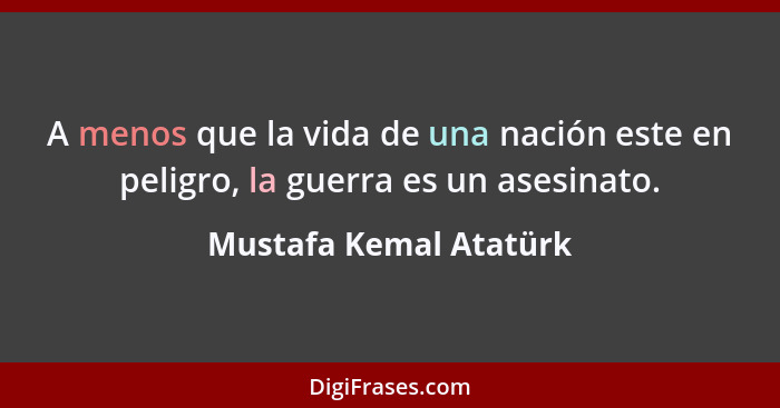 A menos que la vida de una nación este en peligro, la guerra es un asesinato.... - Mustafa Kemal Atatürk