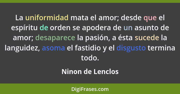 La uniformidad mata el amor; desde que el espíritu de orden se apodera de un asunto de amor; desaparece la pasión, a ésta sucede la... - Ninon de Lenclos