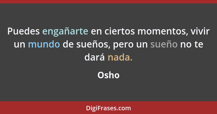 Puedes engañarte en ciertos momentos, vivir un mundo de sueños, pero un sueño no te dará nada.... - Osho