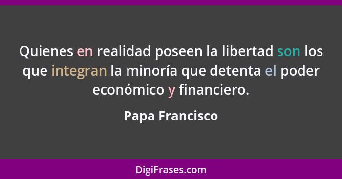 Quienes en realidad poseen la libertad son los que integran la minoría que detenta el poder económico y financiero.... - Papa Francisco