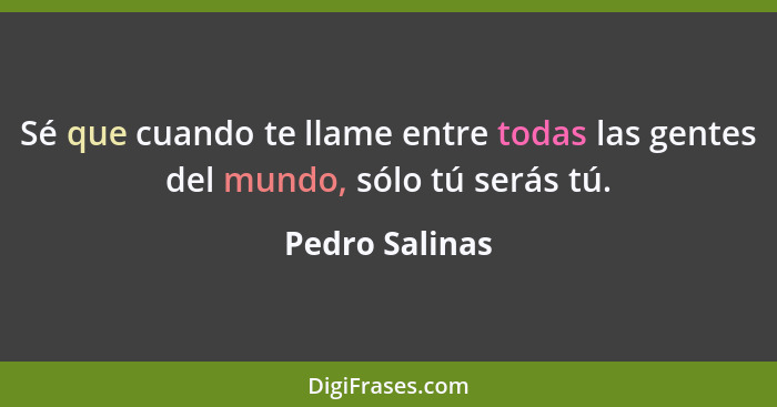 Sé que cuando te llame entre todas las gentes del mundo, sólo tú serás tú.... - Pedro Salinas