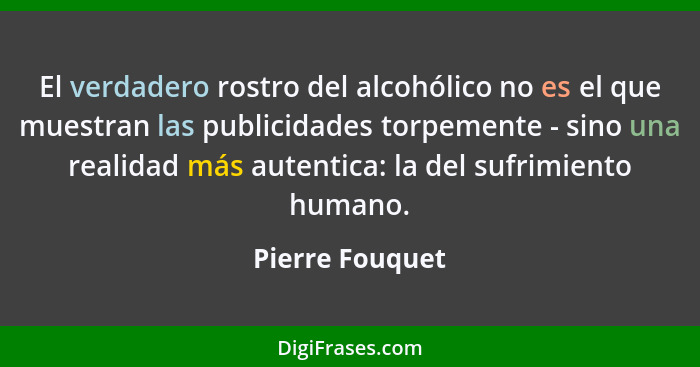 El verdadero rostro del alcohólico no es el que muestran las publicidades torpemente - sino una realidad más autentica: la del sufrim... - Pierre Fouquet