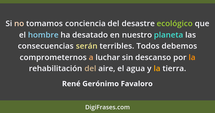 Si no tomamos conciencia del desastre ecológico que el hombre ha desatado en nuestro planeta las consecuencias serán terrible... - René Gerónimo Favaloro