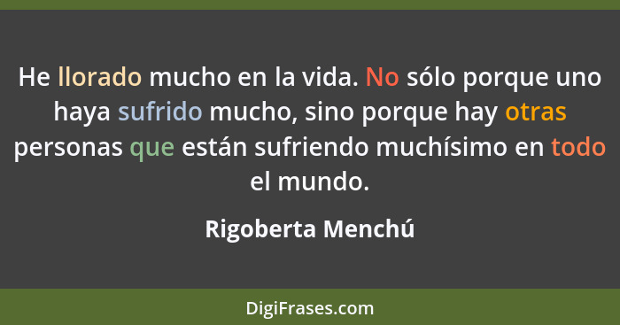 He llorado mucho en la vida. No sólo porque uno haya sufrido mucho, sino porque hay otras personas que están sufriendo muchísimo en... - Rigoberta Menchú