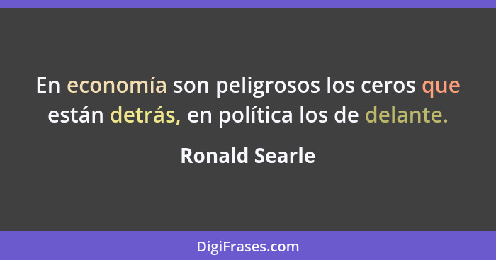 En economía son peligrosos los ceros que están detrás, en política los de delante.... - Ronald Searle