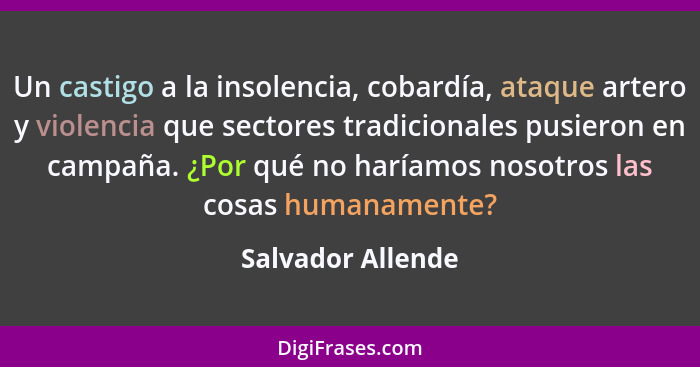 Un castigo a la insolencia, cobardía, ataque artero y violencia que sectores tradicionales pusieron en campaña. ¿Por qué no haríamo... - Salvador Allende